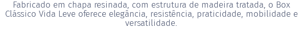 Fabricado em chapa resinada, com estrutura de madeira tratada, o Box Clássico Vida Leve oferece elegância, resistência, praticidade, mobilidade e versatilidade. 