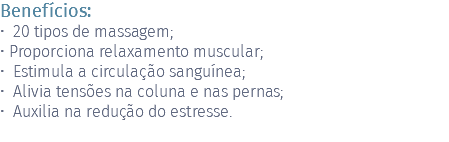 Benefícios: • 20 tipos de massagem; • Proporciona relaxamento muscular; • Estimula a circulação sanguínea; • Alivia tensões na coluna e nas pernas; • Auxilia na redução do estresse. 