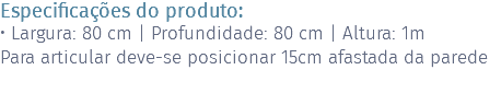 Especificações do produto: • Largura: 80 cm | Profundidade: 80 cm | Altura: 1m Para articular deve-se posicionar 15cm afastada da parede 