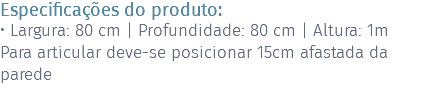 Especificações do produto: • Largura: 80 cm | Profundidade: 80 cm | Altura: 1m Para articular deve-se posicionar 15cm afastada da parede 