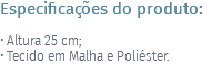 Especificações do produto: • Altura 25 cm; • Tecido em Malha e Poliéster. 