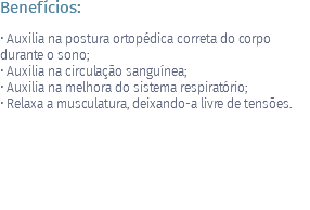 Benefícios: • Auxilia na postura ortopédica correta do corpo durante o sono; • Auxilia na circulação sanguínea; • Auxilia na melhora do sistema respiratório; • Relaxa a musculatura, deixando-a livre de tensões.