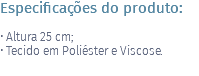 Especificações do produto: • Altura 25 cm; • Tecido em Poliéster e Viscose. 