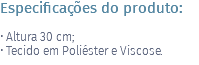 Especificações do produto: • Altura 30 cm; • Tecido em Poliéster e Viscose.