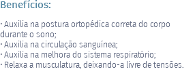 Benefícios: • Auxilia na postura ortopédica correta do corpo durante o sono; • Auxilia na circulação sanguínea; • Auxilia na melhora do sistema respiratório; • Relaxa a musculatura, deixando-a livre de tensões.