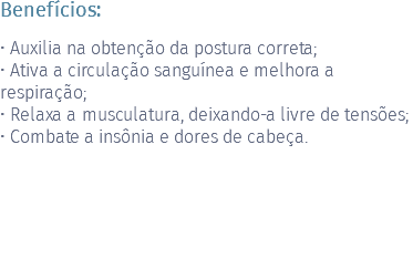 Benefícios: • Auxilia na obtenção da postura correta; • Ativa a circulação sanguínea e melhora a respiração; • Relaxa a musculatura, deixando-a livre de tensões; • Combate a insônia e dores de cabeça. 