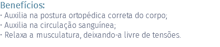 Benefícios: • Auxilia na postura ortopédica correta do corpo; • Auxilia na circulação sanguínea; • Relaxa a musculatura, deixando-a livre de tensões.