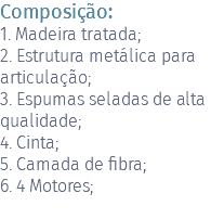 Composição: 1. Madeira tratada; 2. Estrutura metálica para articulação; 3. Espumas seladas de alta qualidade; 4. Cinta; 5. Camada de fibra; 6. 4 Motores; 