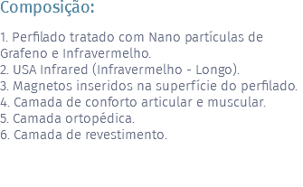 Composição: 1. Perfilado tratado com Nano partículas de Grafeno e Infravermelho. 2. USA Infrared (Infravermelho - Longo). 3. Magnetos inseridos na superfície do perfilado. 4. Camada de conforto articular e muscular. 5. Camada ortopédica. 6. Camada de revestimento.