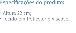 Especificações do produto: • Altura 22 cm; • Tecido em Poliéster e Viscose. 