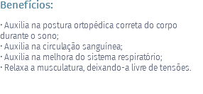 Benefícios: • Auxilia na postura ortopédica correta do corpo durante o sono; • Auxilia na circulação sanguínea; • Auxilia na melhora do sistema respiratório; • Relaxa a musculatura, deixando-a livre de tensões. 