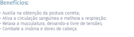 Benefícios: • Auxilia na obtenção da postura correta; • Ativa a circulação sanguínea e melhora a respiração; • Relaxa a musculatura, deixando-a livre de tensões; • Combate a insônia e dores de cabeça. 